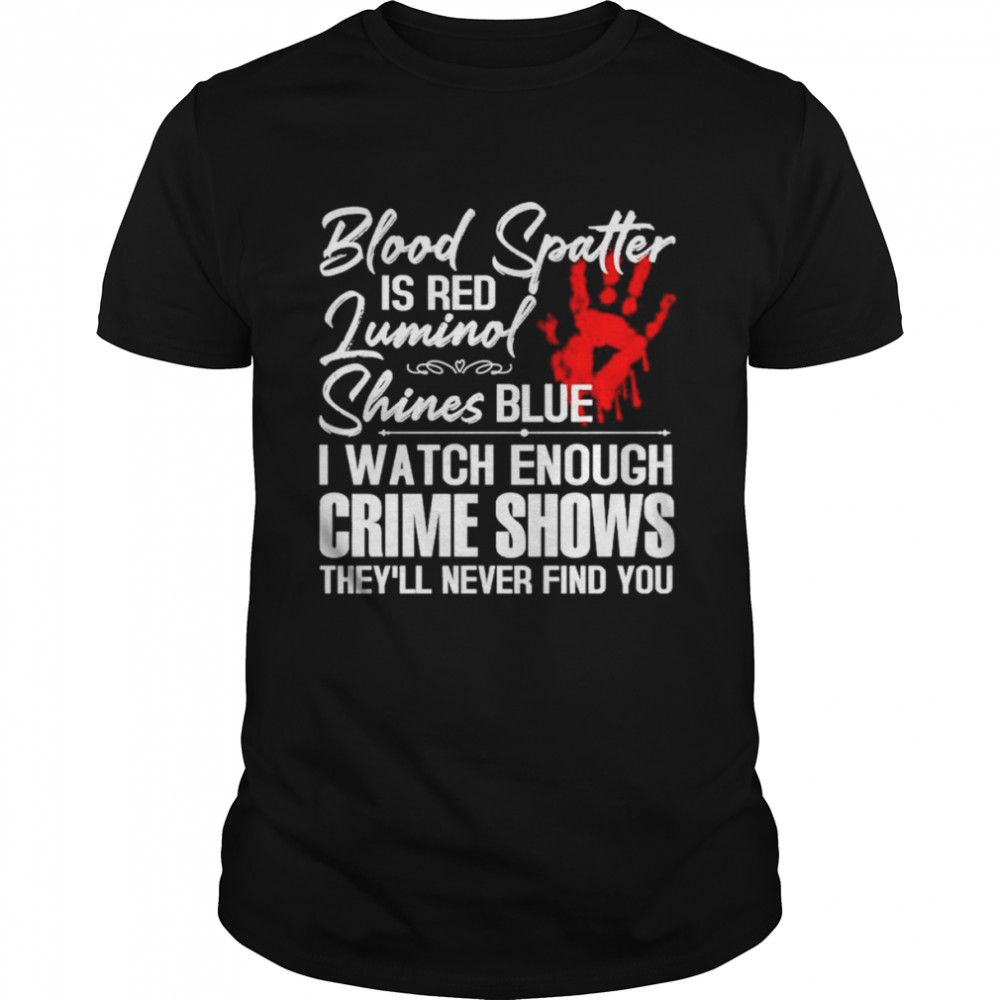 Blood Spatter Is Red Luminol Shines Blue I Watch Enough Crime Shows They” Never Find You Shirt
