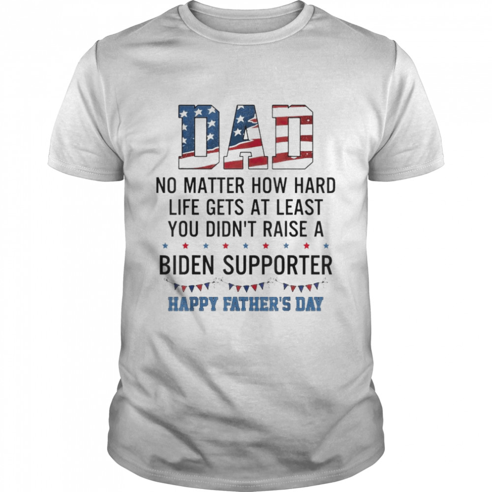 Dad At Least You Didn’t Raise A Biden Supporter T-Shirt
