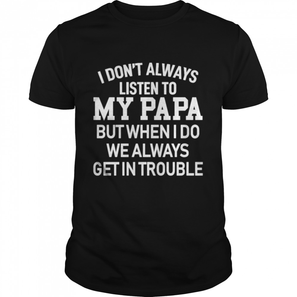 I Dont Always My Papa But When I Do We Always Get In Trouble Shirt