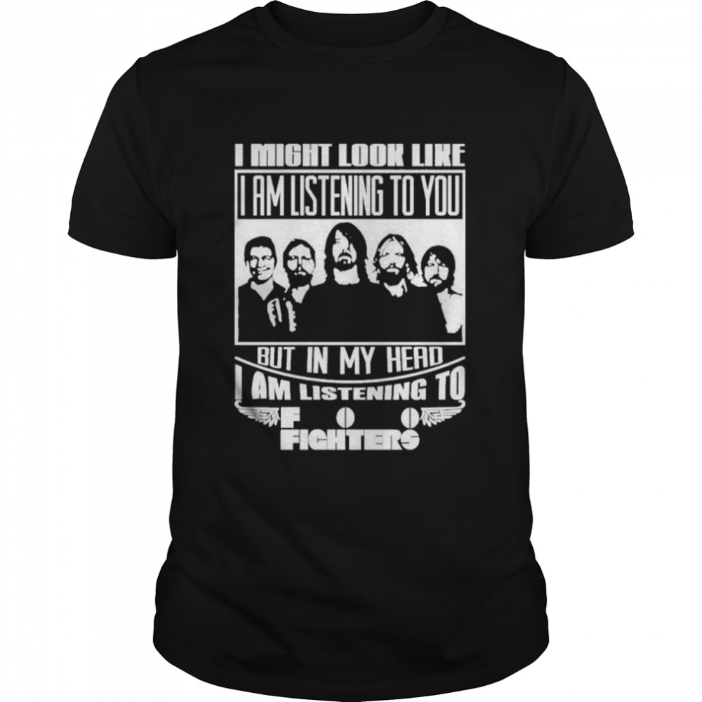I might look like I am listening to foo fighters shirt