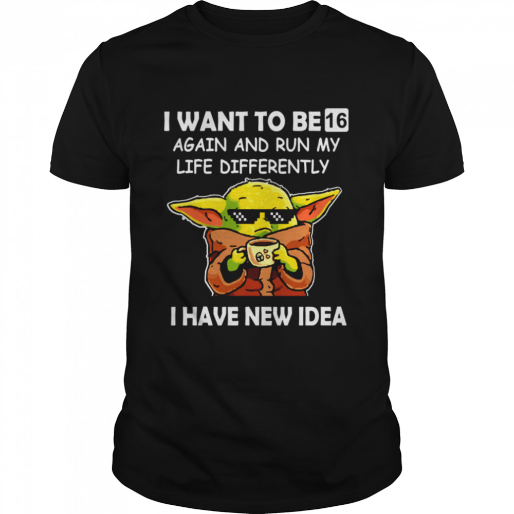 I WANT TO BE 16 AGAIN AND RAN MY LIFE DIFFERENTLY I HAVE NEW IDEA SHIRT