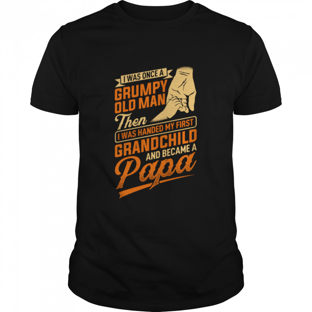 I Was Once A Grumpy Old Man Then I Was Handed My First Grandchild And Became A Papa Tshirt
