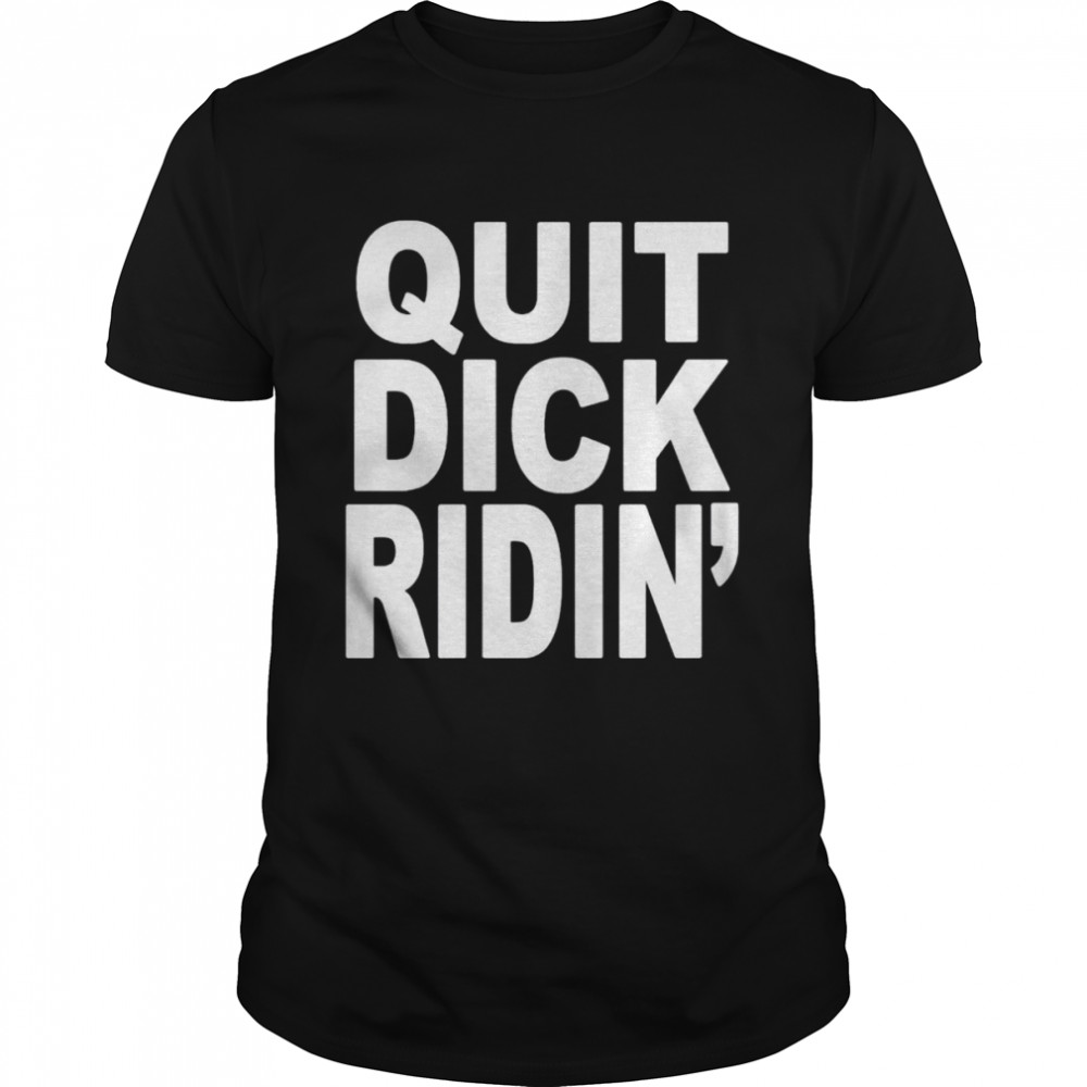 Quit Dick Ridin’ Shirt