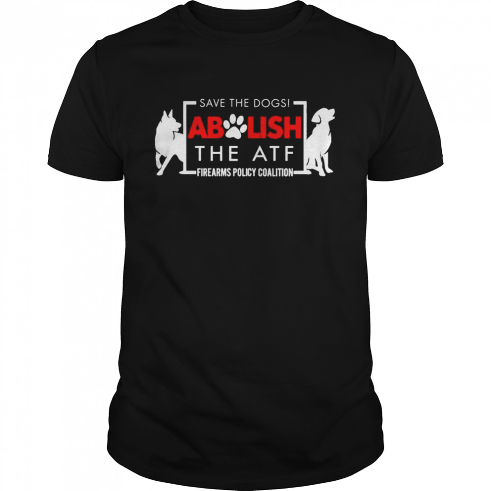 Save The Dogs Abolish The Atf Firearms Policy Coalition Shirt