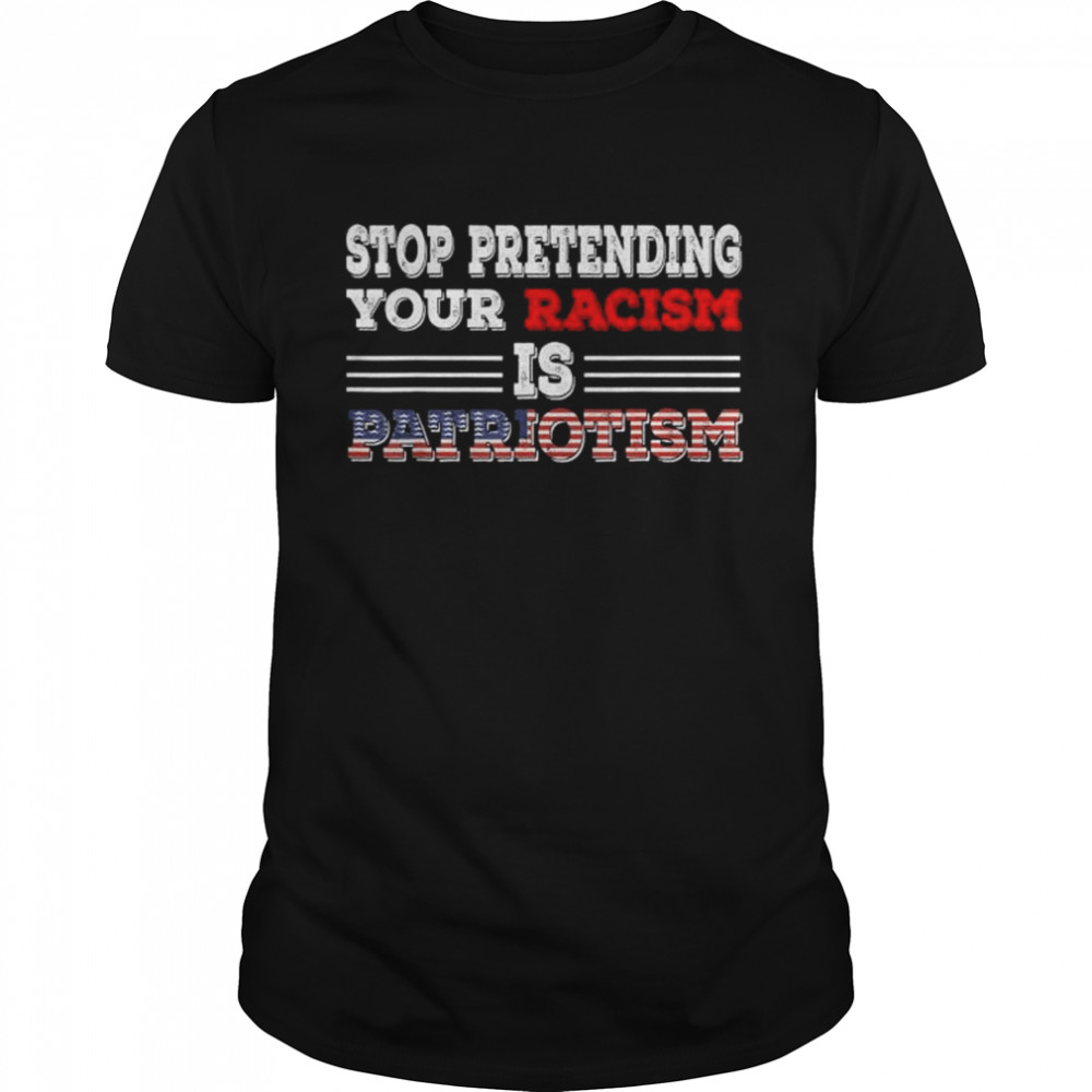 Stop pretending your racism is patriotism anti Trump shirt