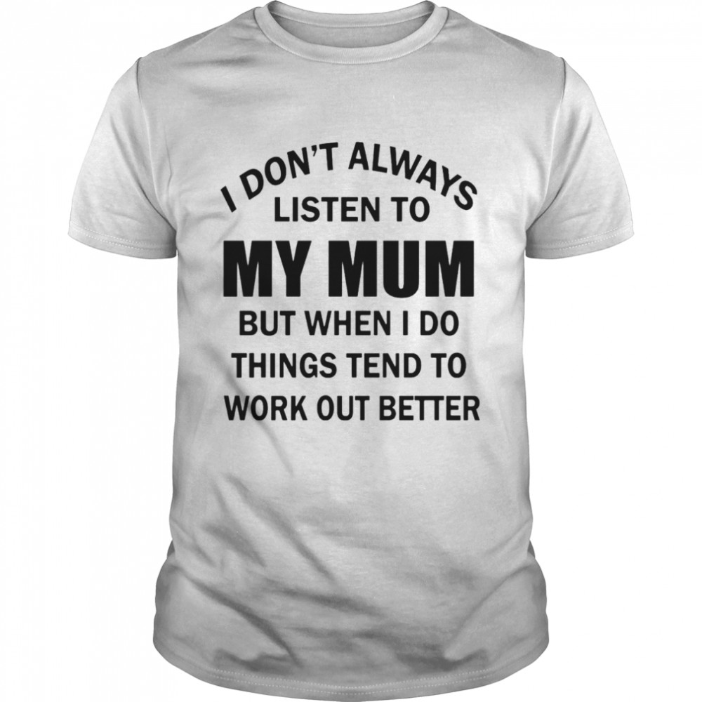 I don’t always listen to my mum but when i do things tend to work out better shirt