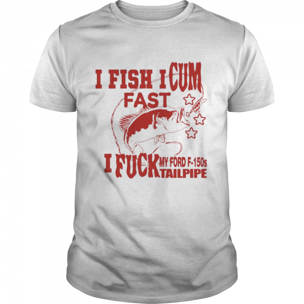 I Fish I Cum Fast I Fuck My Ford F-150S Tailpipe Shirt