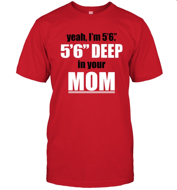 Yeah Im 5 6 5 6 Deep In Your Mom  Classic Men's T-shirt