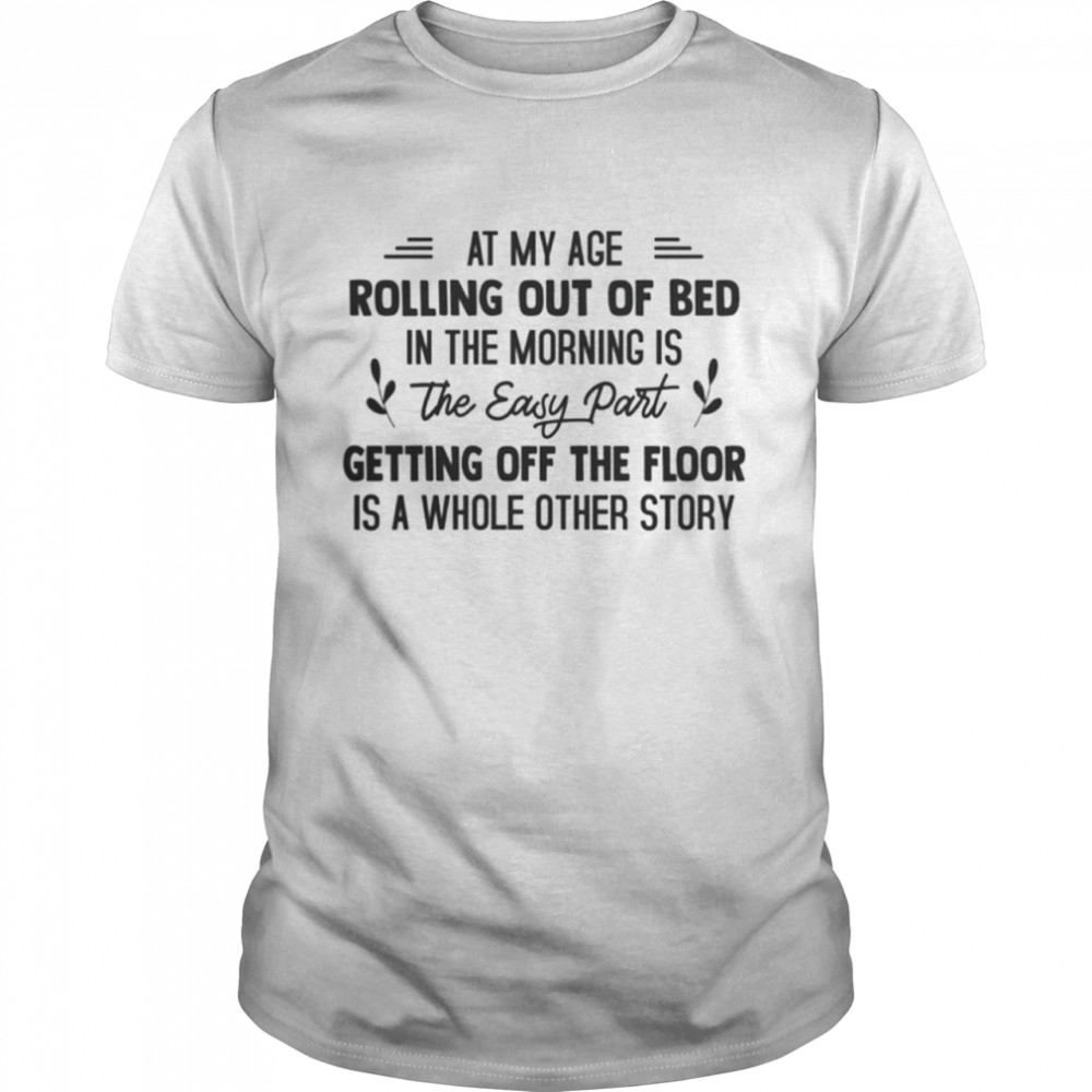 At my age rolling out of bed in the morning is the easy part shirt Classic Men's T-shirt