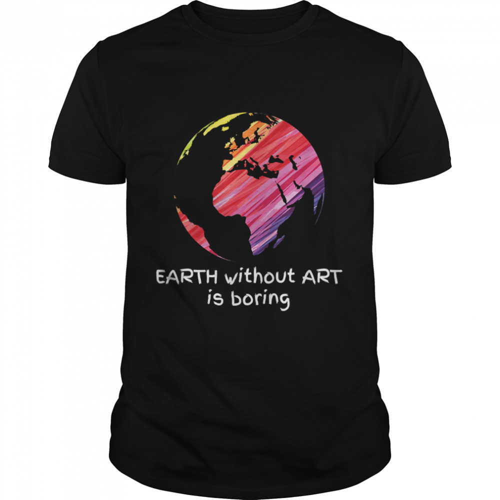 Earth Without Art Is Boring Creativity Funny Gift T-Shirt