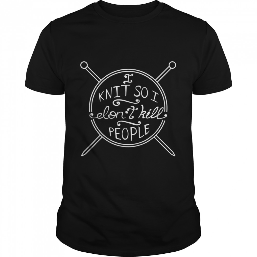 I Knit So I Don't Kill People T-Shirt