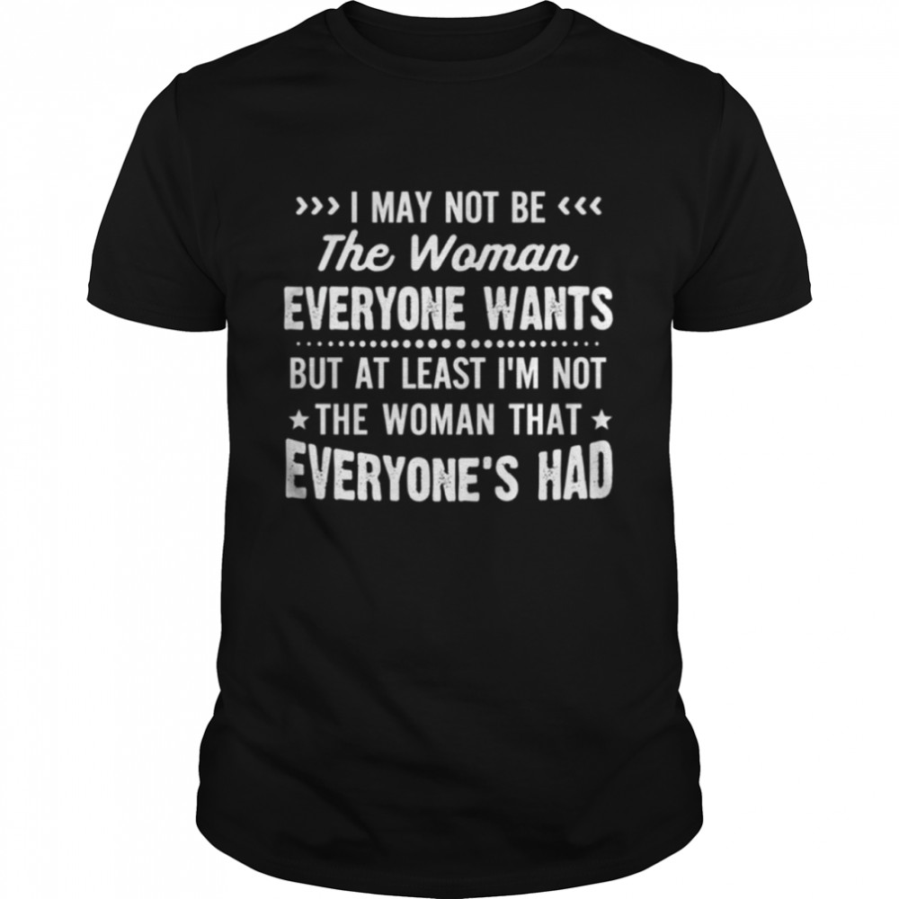 I may not be the woman everyone wants shirt