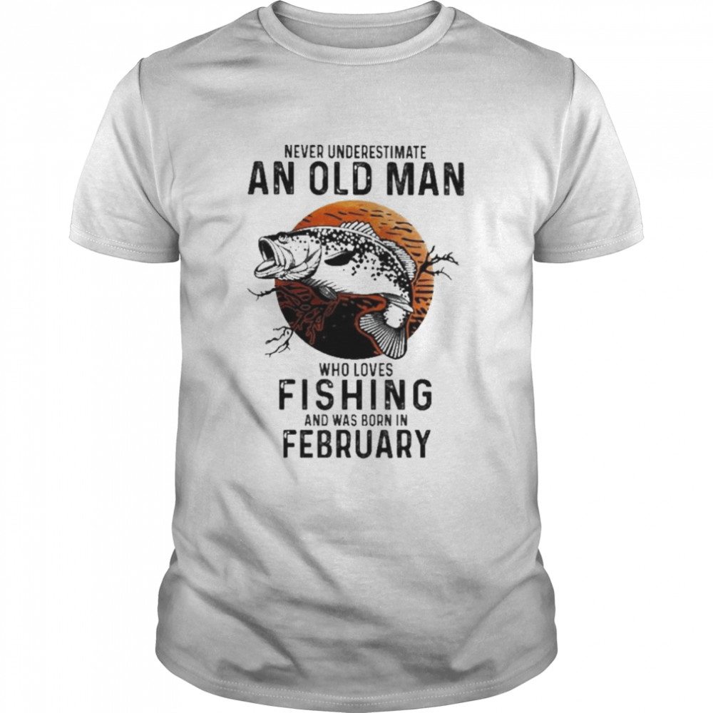 Never Underestimate An Old Man Who Loves Fishing And Was Born In February Shirt