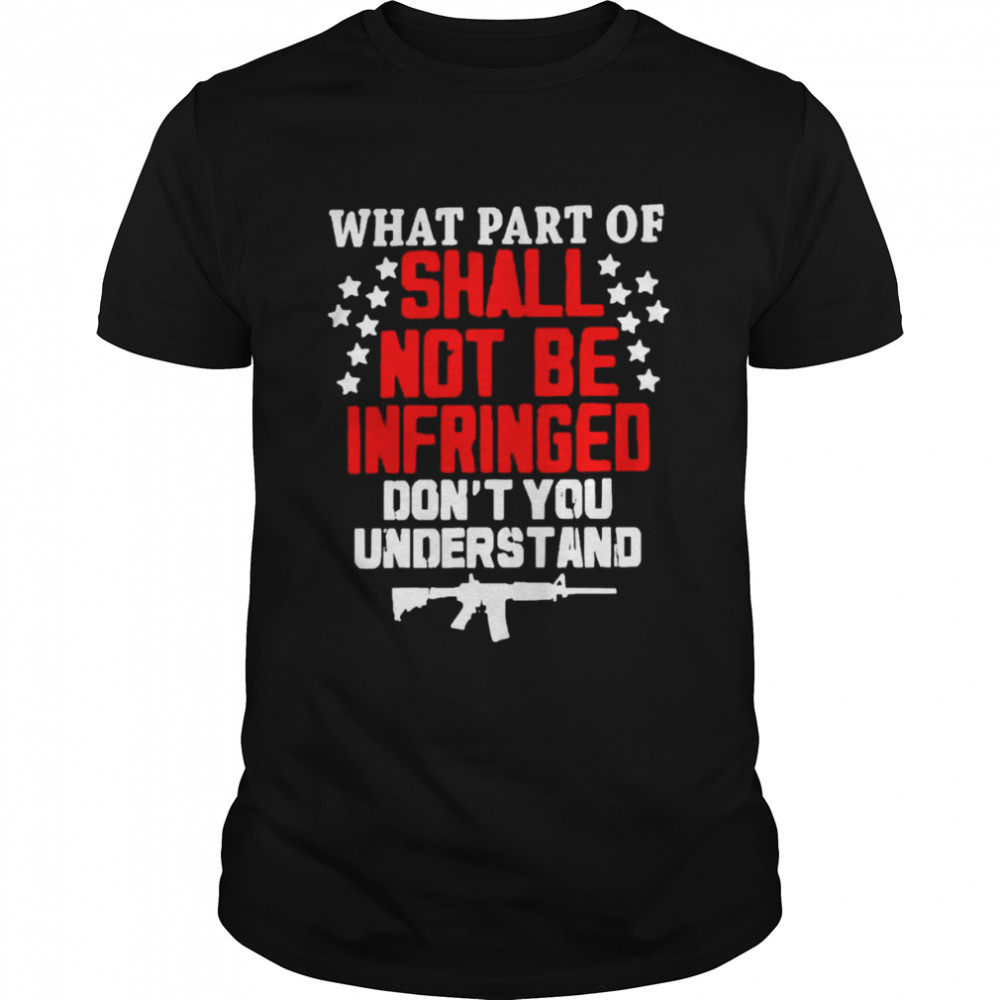 What Part Of Shall Not Be Infringed Don’t You Understand shirt