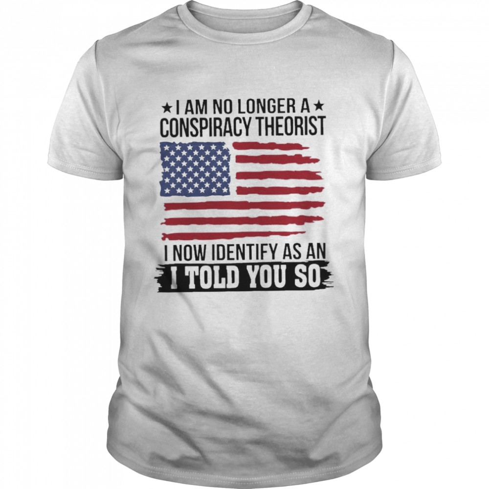 I am no longer a conspiracy theorist I now Identify as an I told you so American flag shirt