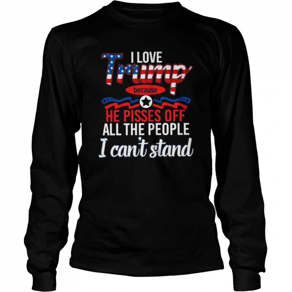 I love Trump because he pisses of all the people I can’t stand shirt Long Sleeved T-shirt
