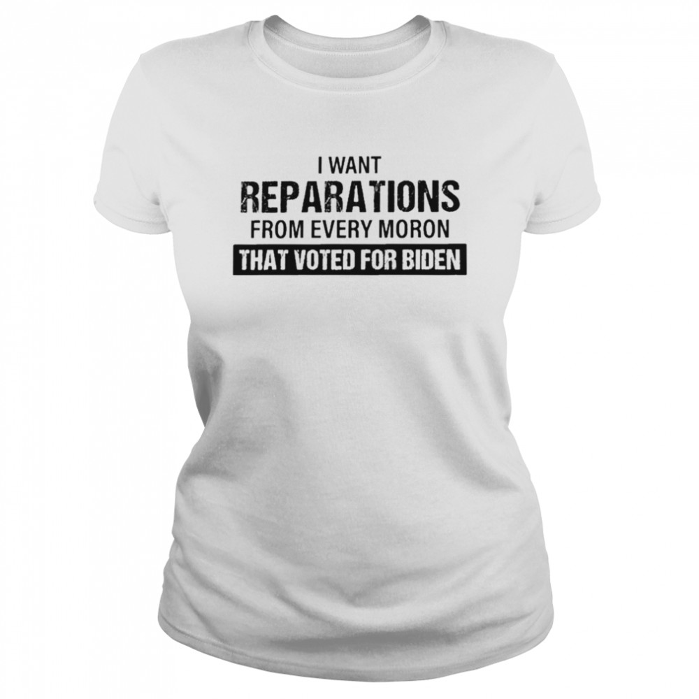 I Want Reparations From Every Moron That Voted For Biden T- Classic Women's T-shirt