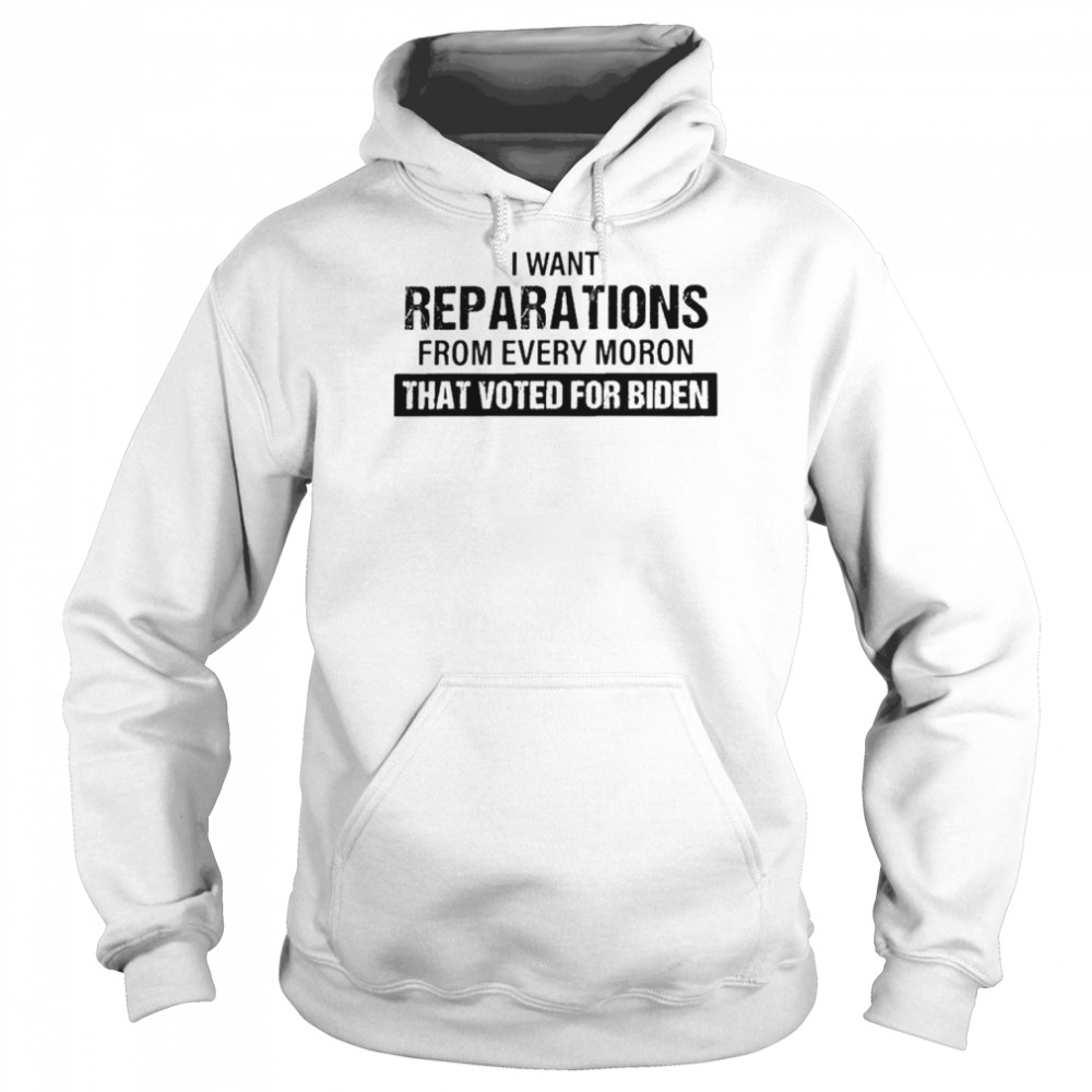 I Want Reparations From Every Moron That Voted For Biden T- Unisex Hoodie