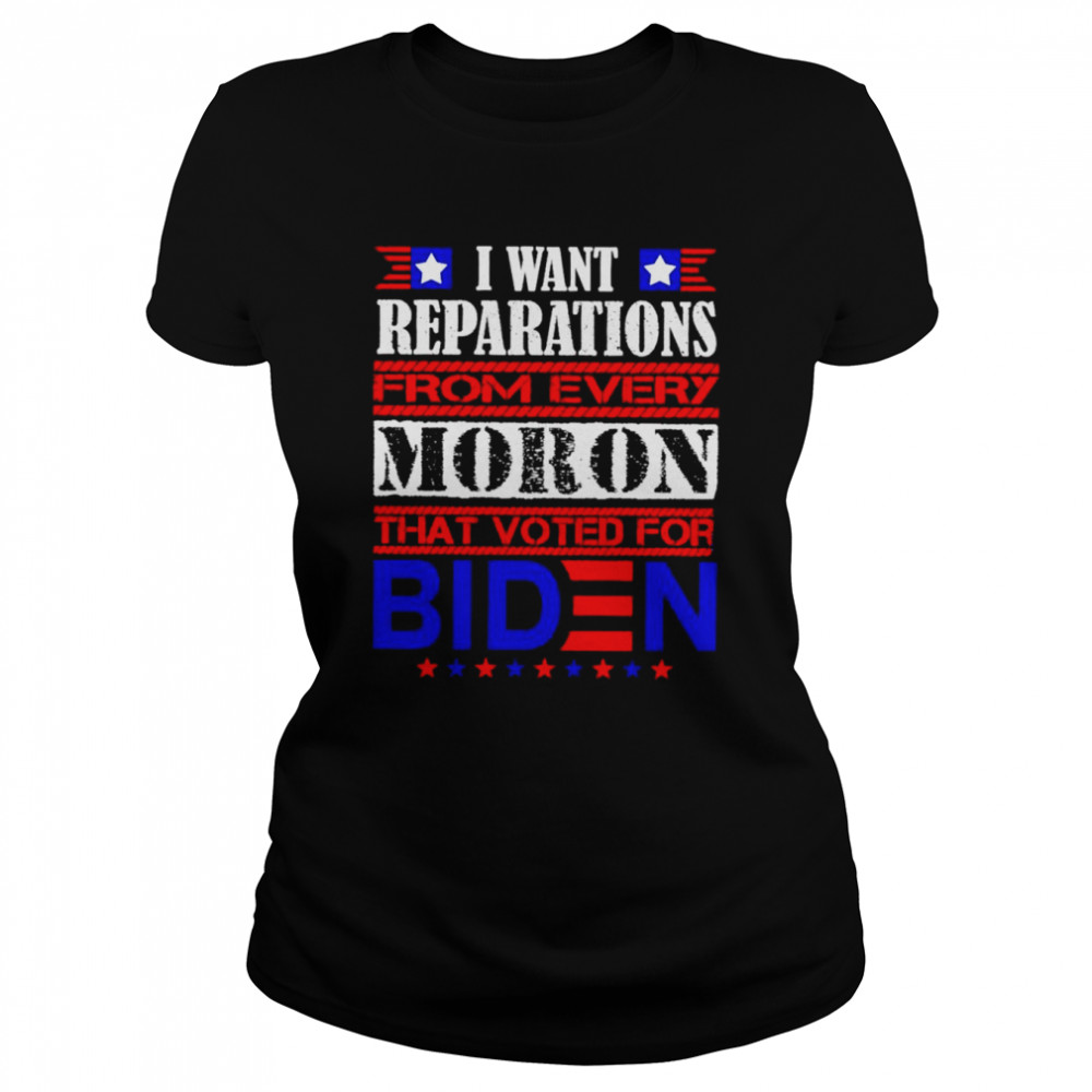 I want reparations from every moron that voted for biden unisex T-shirt Classic Women's T-shirt