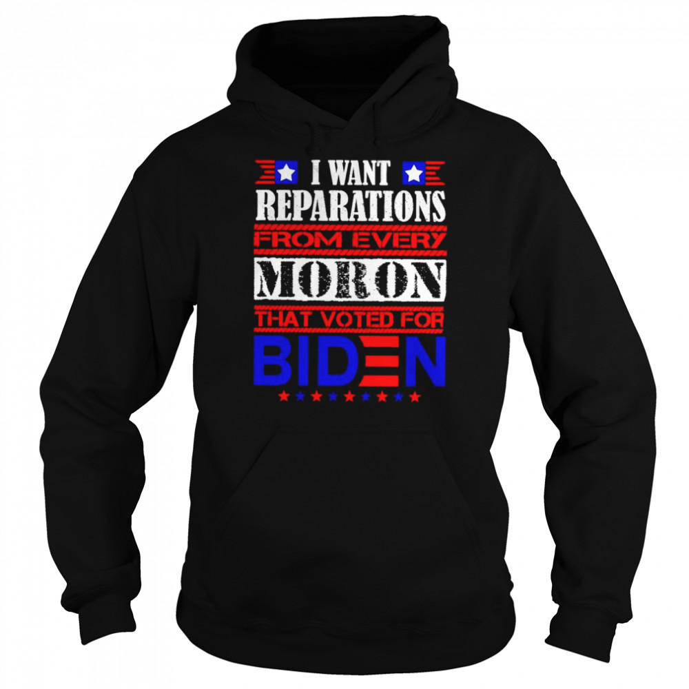 I want reparations from every moron that voted for biden unisex T-shirt Unisex Hoodie