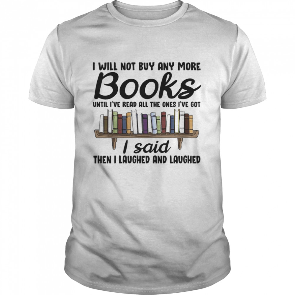 I will not buy any more books until i’ve read all the ones I’ve got I said then I laughed and laughed shirt