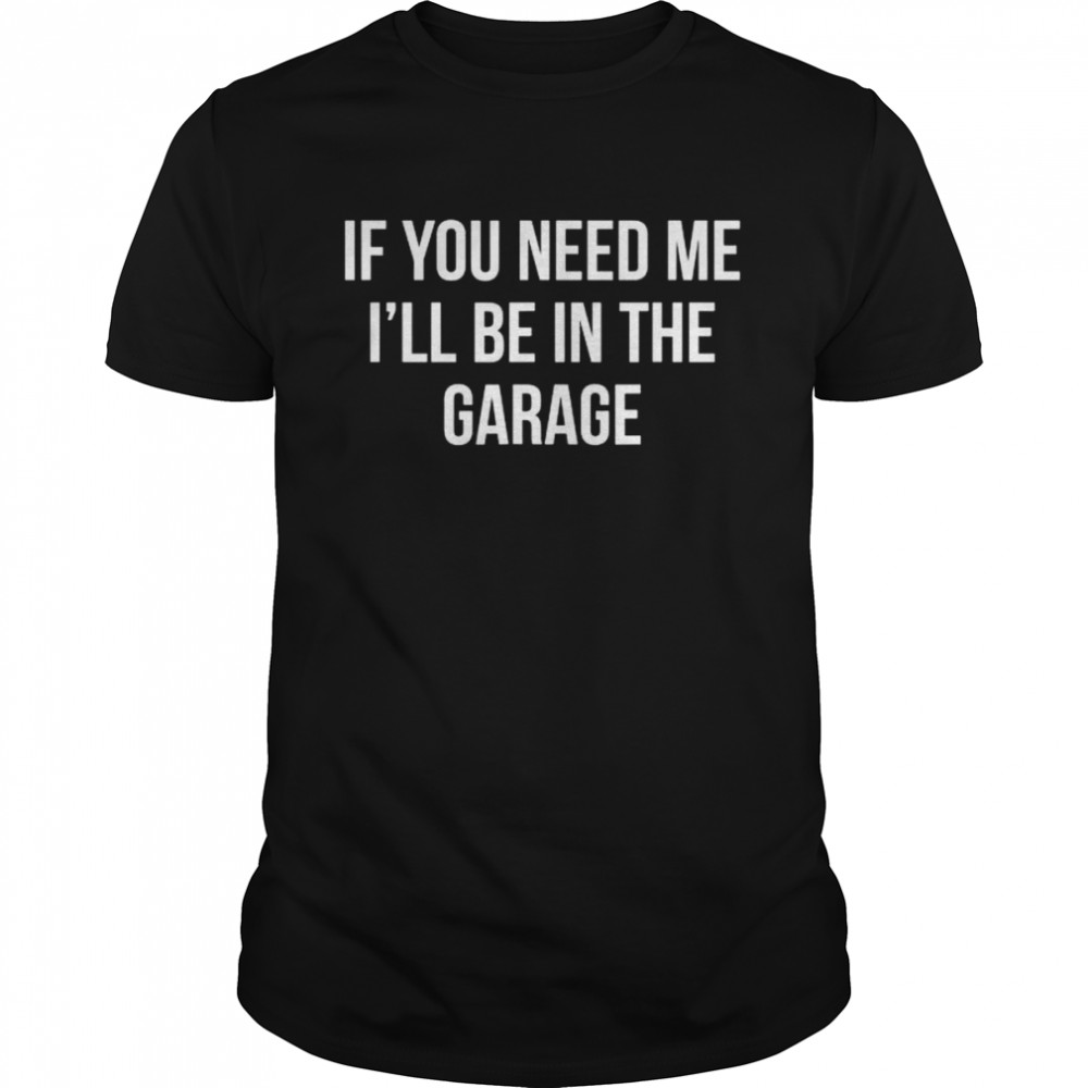 If you need me I’ll be in the garage shirt