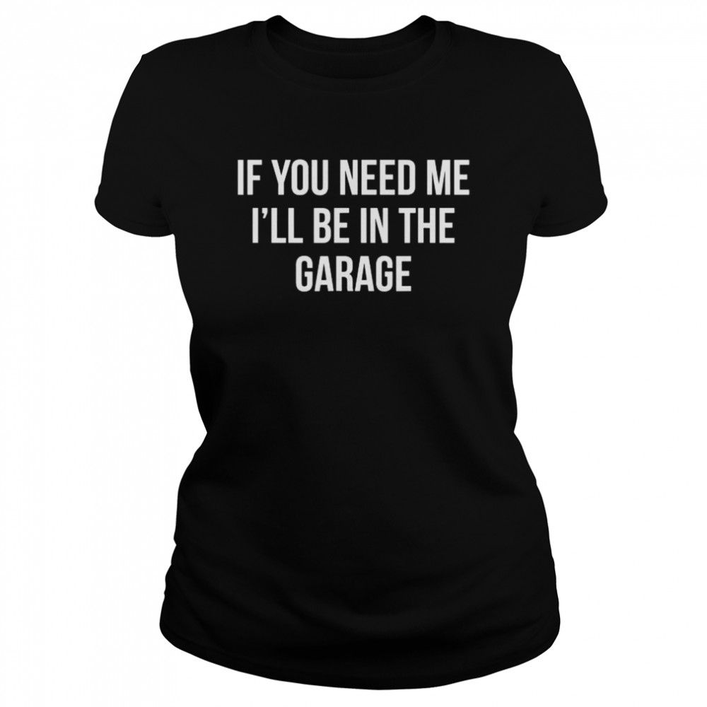 If you need me I’ll be in the garage shirt Classic Women's T-shirt