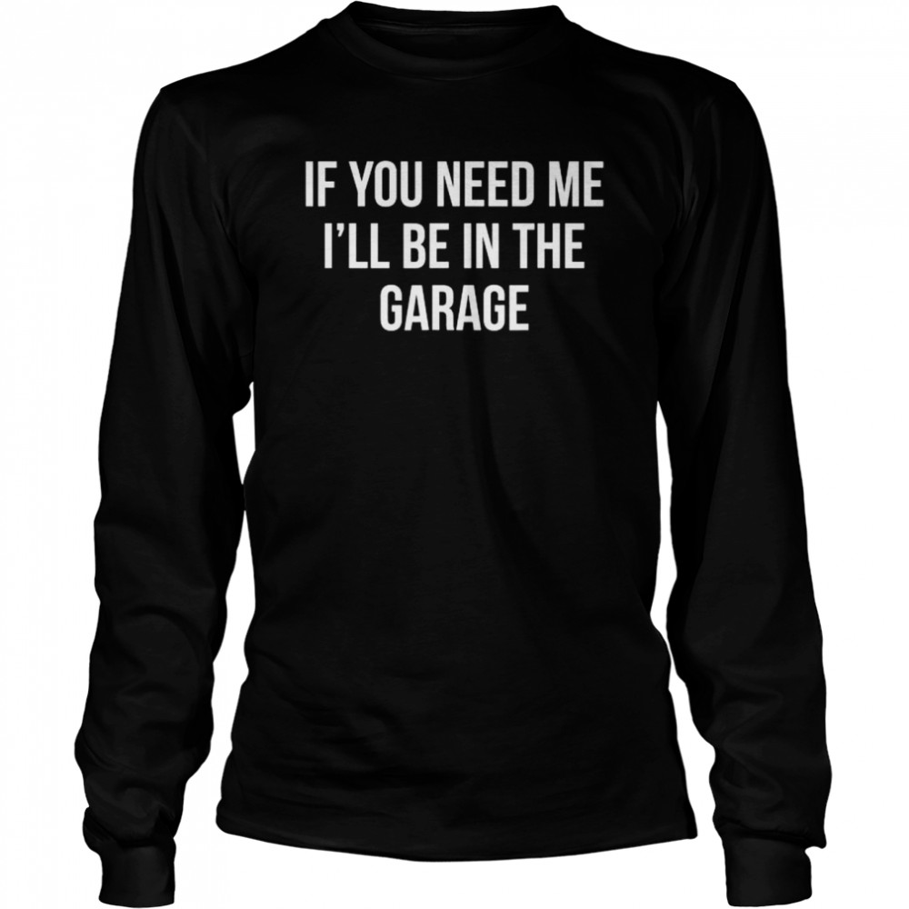 If you need me I’ll be in the garage shirt Long Sleeved T-shirt