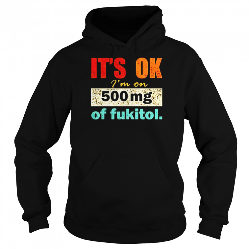 It’s ok I’m on 500mg of fukitol shirt Unisex Hoodie