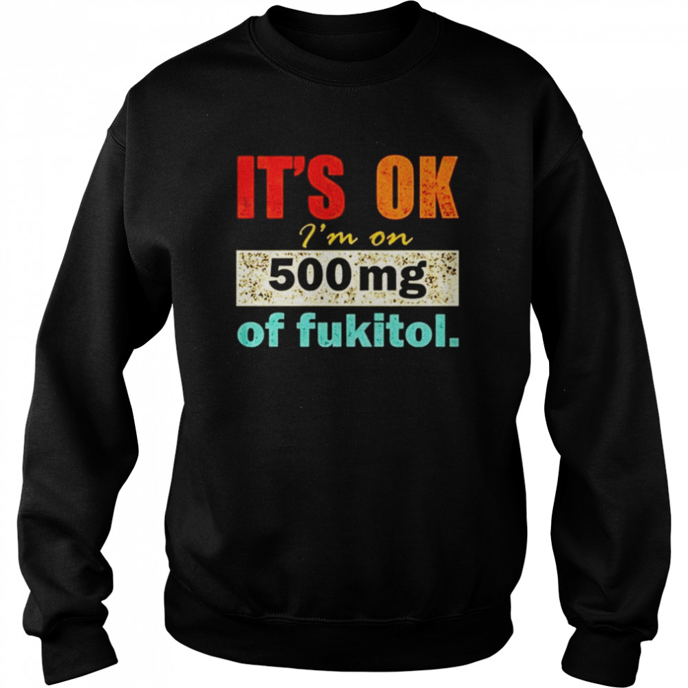 It’s ok I’m on 500mg of fukitol shirt Unisex Sweatshirt