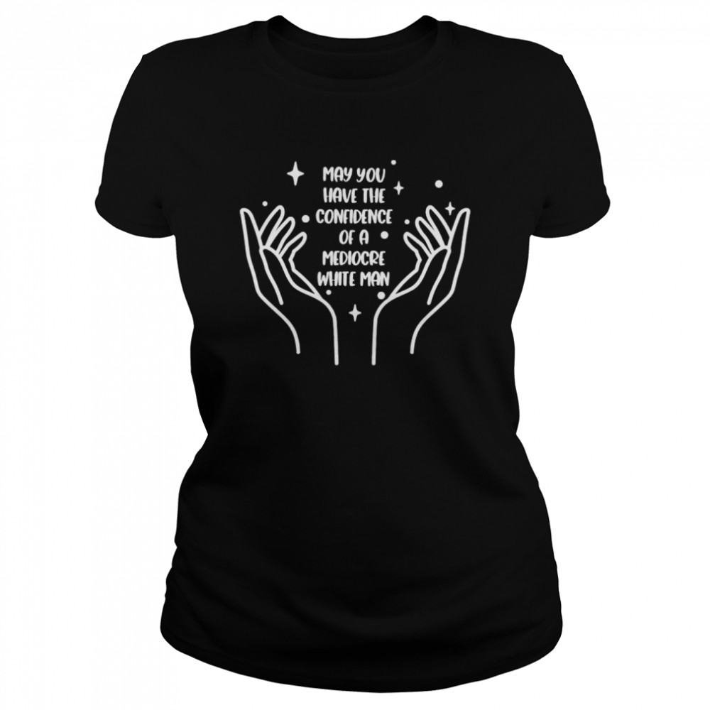 May you have the confidence of a mediocre white man shirt Classic Women's T-shirt