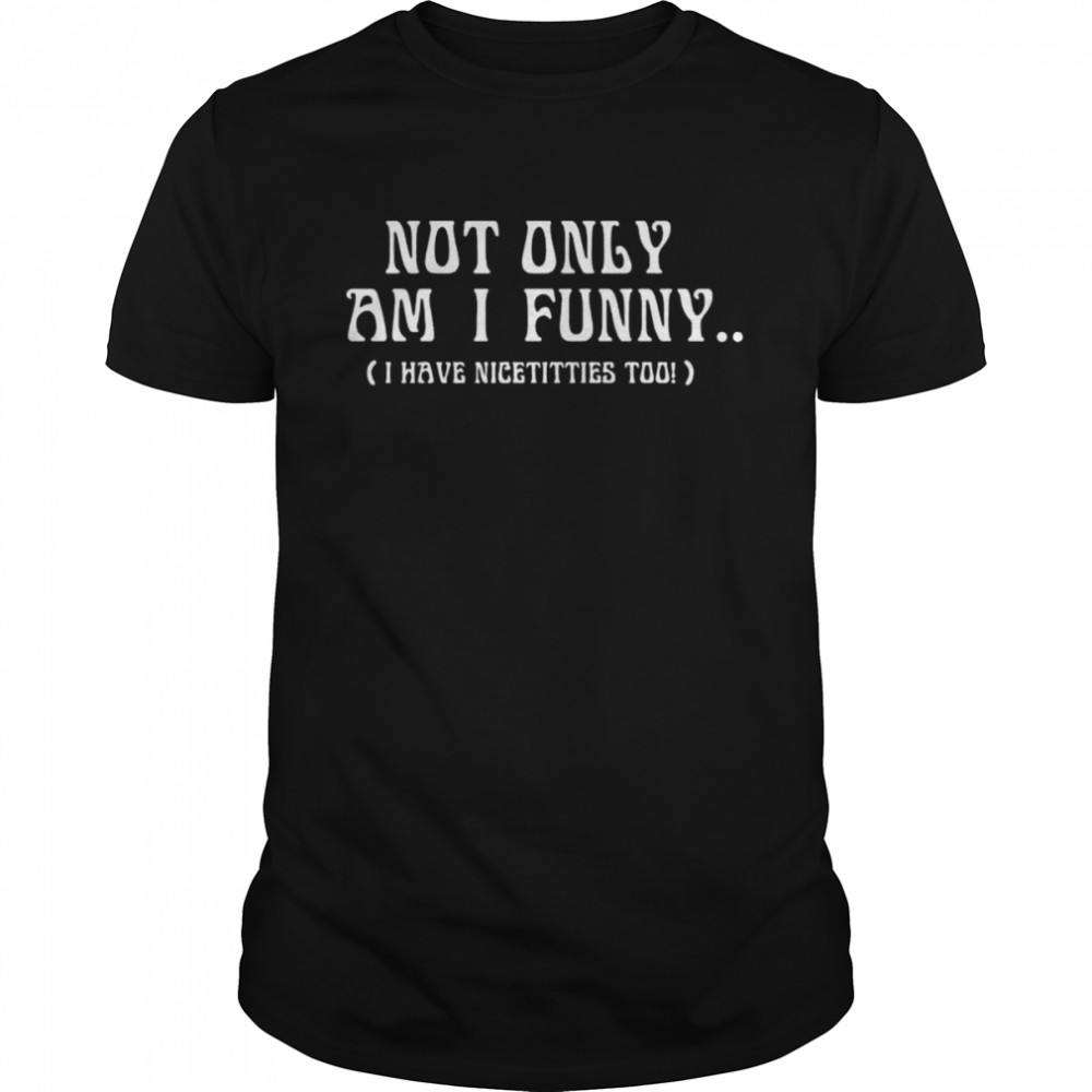 Not only am I I have nicetitties too shirt