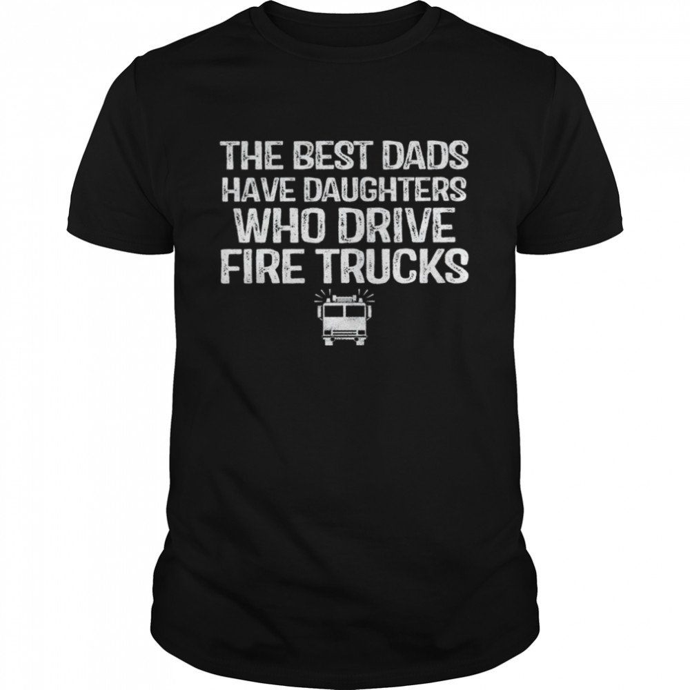 The best dads have daughters who drive fire trucks shirt