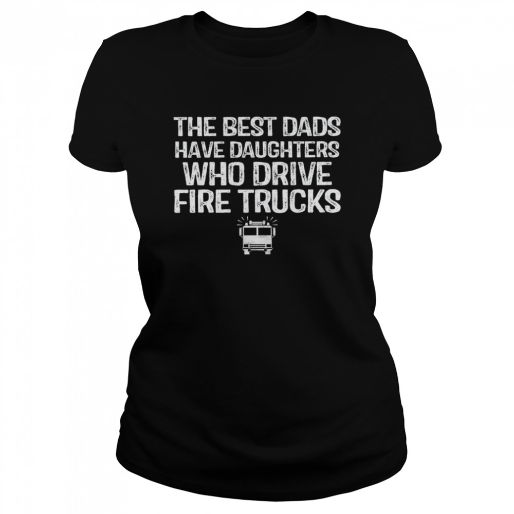 The best dads have daughters who drive fire trucks shirt Classic Women's T-shirt