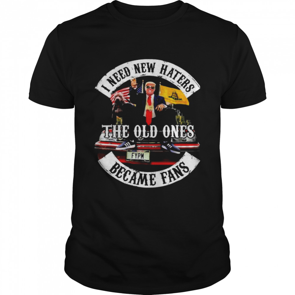 Trump I Need New Haters The Old Ones Became Fans T-Shirt