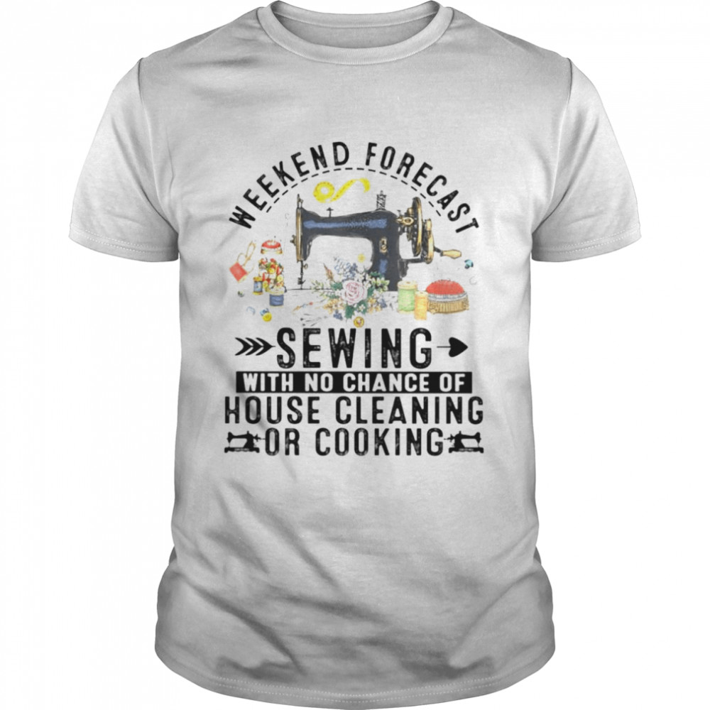 Weekend Forecast Sewing With No Chance Of Cooking Or Cleaning shirt