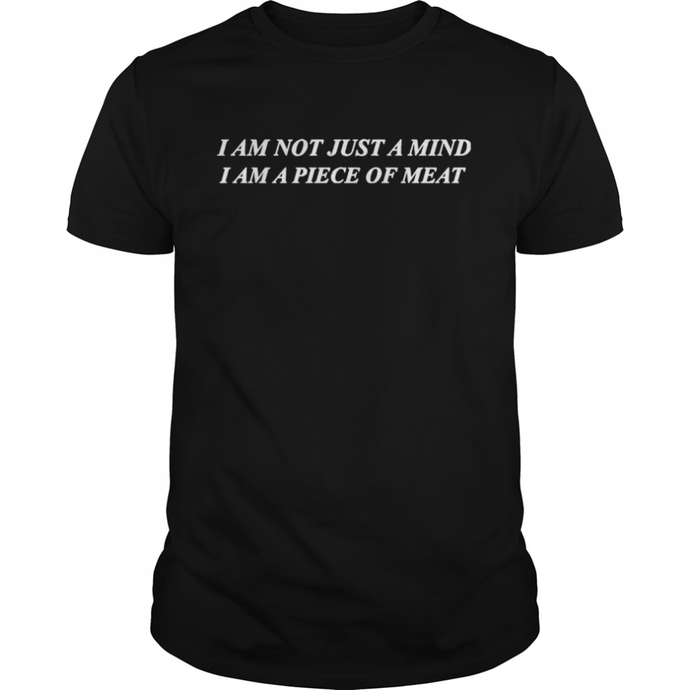 I Am Not Just A Mind I Am A Piece Of Meat shirt