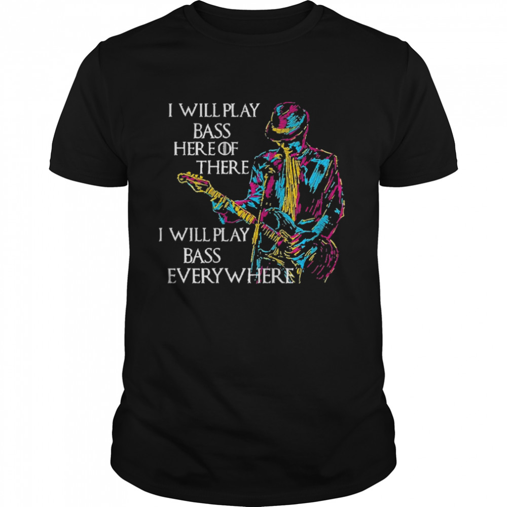 I will play bass here of there I will play bass every where shirt