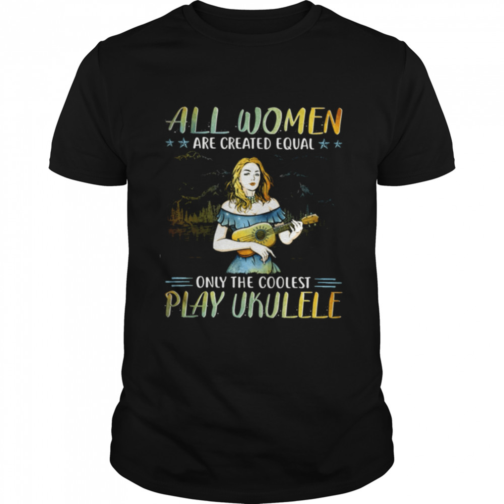 All Women Are Created Equal Only The Coolest Play Ukulele Shirt