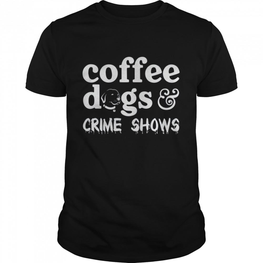 Coffee Dogs And Crime Shows Shirt