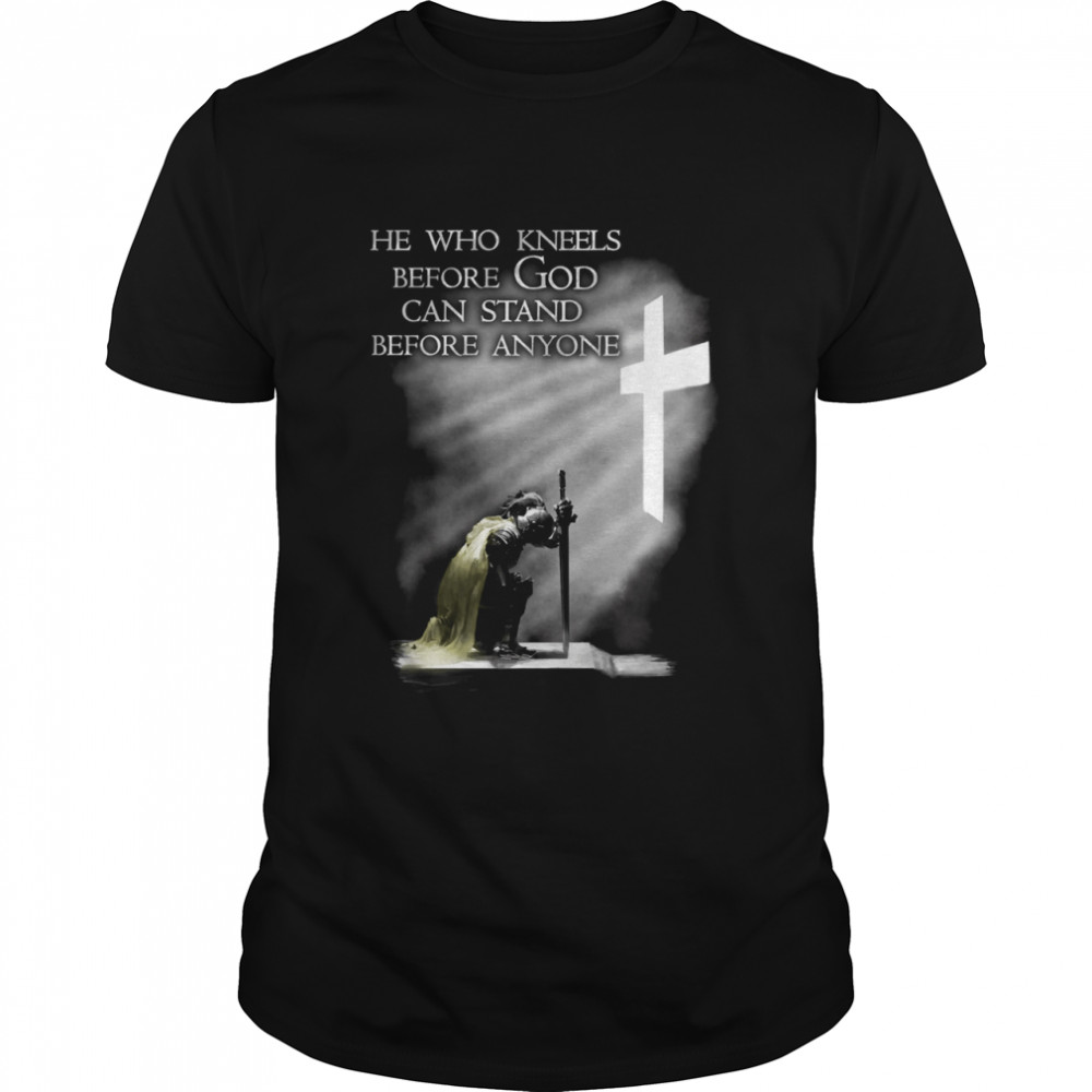 He who kneels before god can stand before anyone shirt