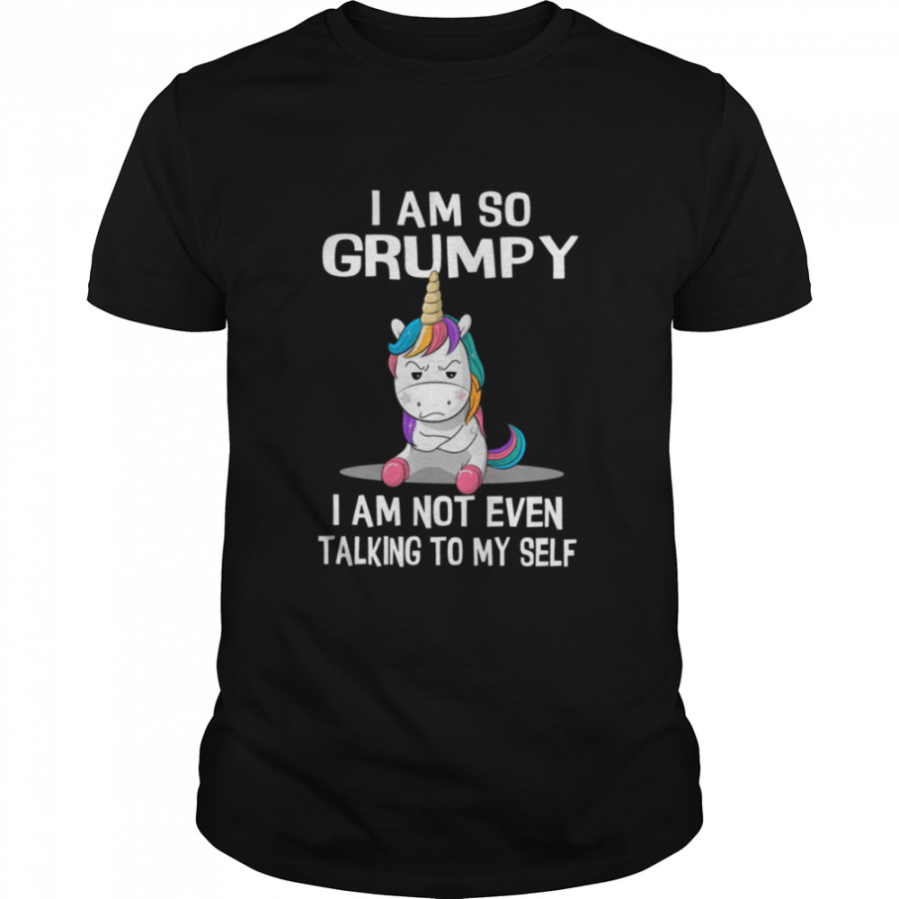 I AM SO GRUMPY I am not even talking to my self shirt