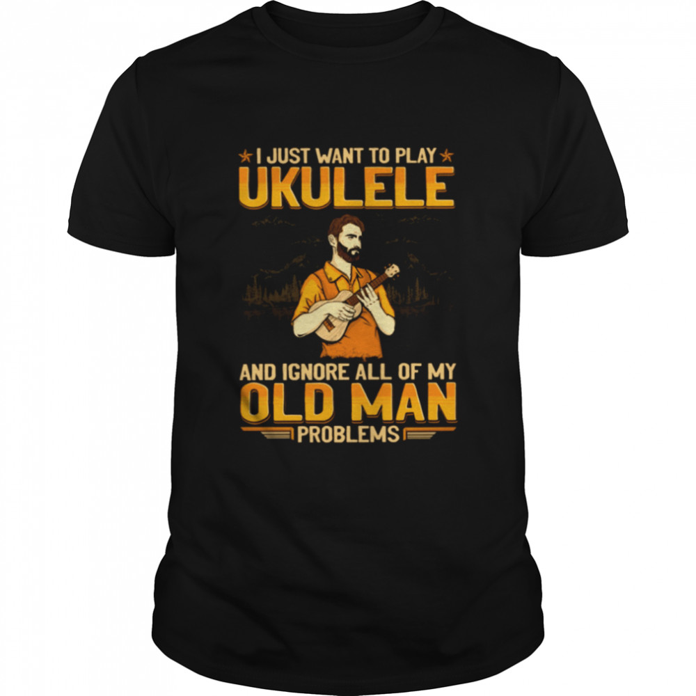 I just want to play ukulele and Ignore all of my old man problems shirt