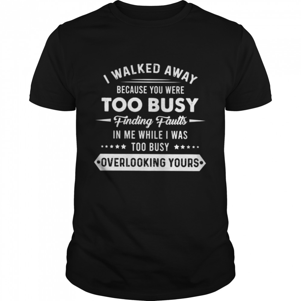 I walked away because you were too busy finding fautts T-Shirt
