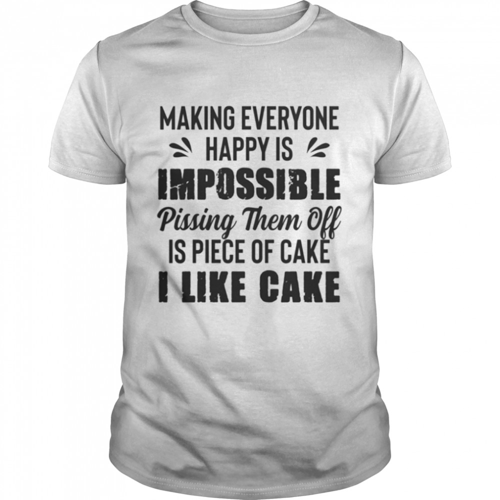 Making everyone happy is Impossible pissing them off is piece of cake I like cake shirt