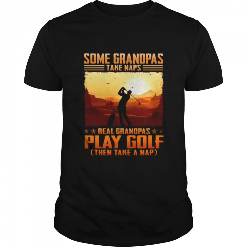 Some Grandpas Take Naps Real Grandpas Play Golf Then Take A Nap Shirt