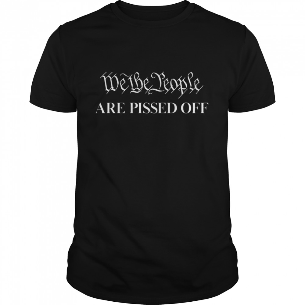 WE THE PEOPLE ARE PISSED OFF shirt