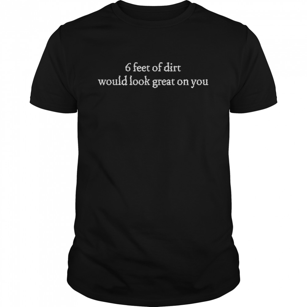 6 Feet Of Dirt Would Look Great On You  Classic Men's T-shirt