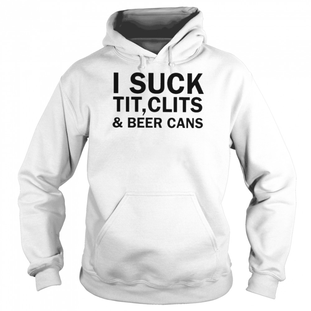 I Suck Tit Clits & Beer Cans shirt Unisex Hoodie