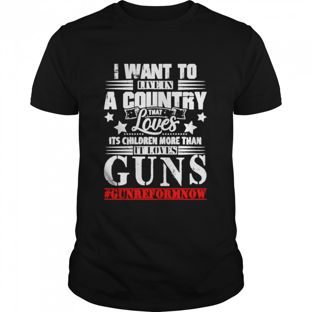 I want to live in a country that loves its children more than it loves guns shirt